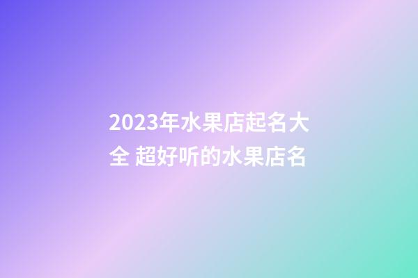 2023年水果店起名大全 超好听的水果店名-第1张-店铺起名-玄机派